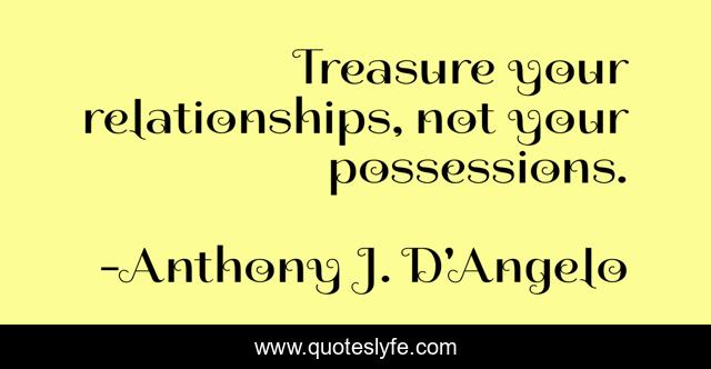 Treasure your relationships, not your possessions.