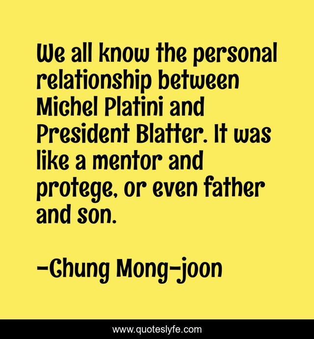 We all know the personal relationship between Michel Platini and President Blatter. It was like a mentor and protege, or even father and son.