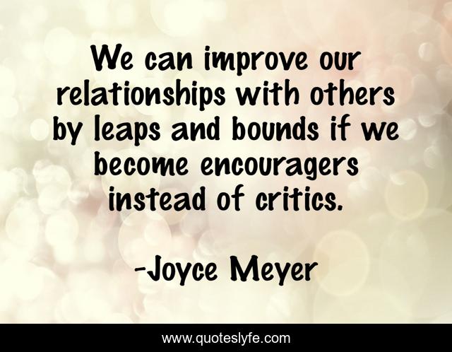We can improve our relationships with others by leaps and bounds if we become encouragers instead of critics.