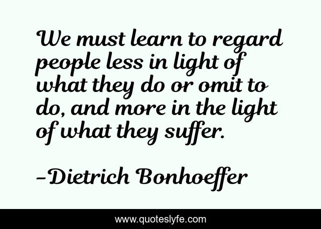 We must learn to regard people less in light of what they do or omit to do, and more in the light of what they suffer.