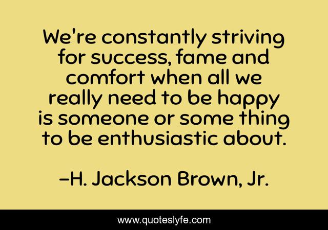 We're constantly striving for success, fame and comfort when all we really need to be happy is someone or some thing to be enthusiastic about.