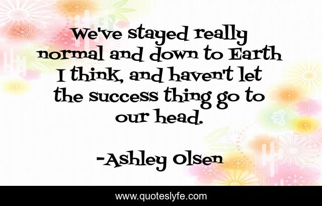 We've stayed really normal and down to Earth I think, and haven't let the success thing go to our head.