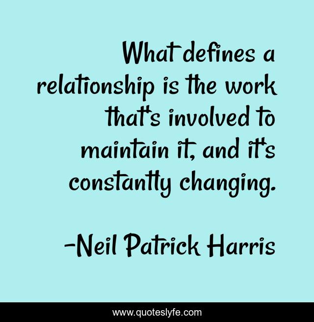 What defines a relationship is the work that's involved to maintain it, and it's constantly changing.