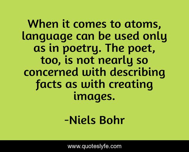 When it comes to atoms, language can be used only as in poetry. The poet, too, is not nearly so concerned with describing facts as with creating images.