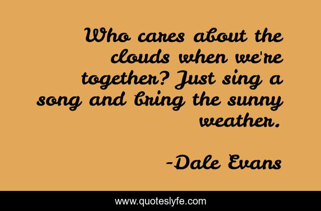 Who cares about the clouds when we're together? Just sing a song and bring the sunny weather.