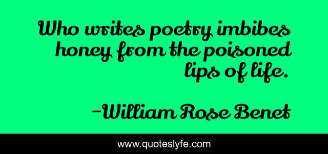 Who writes poetry imbibes honey from the poisoned lips of life.