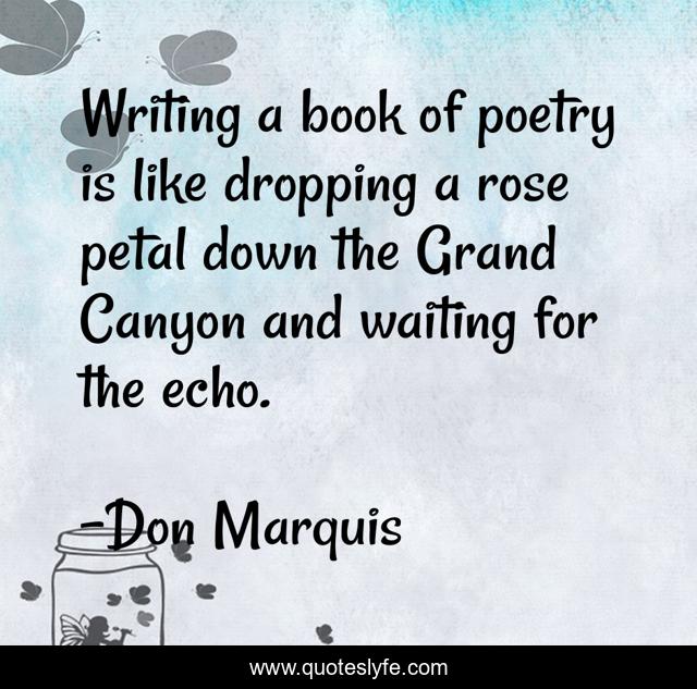 Writing a book of poetry is like dropping a rose petal down the Grand Canyon and waiting for the echo.