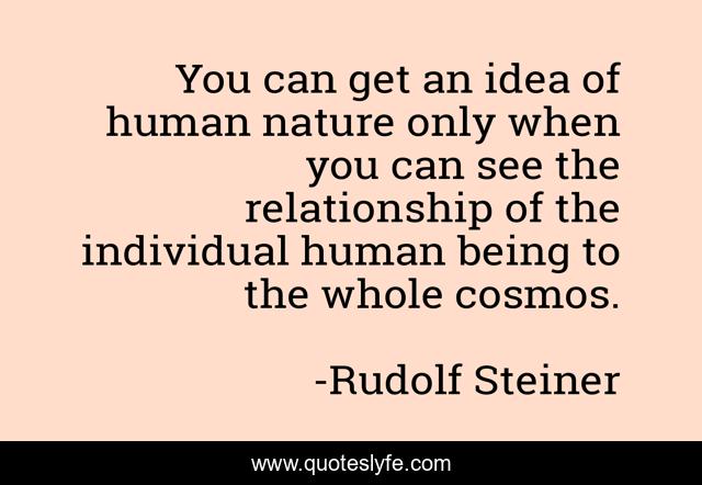 You can get an idea of human nature only when you can see the relationship of the individual human being to the whole cosmos.