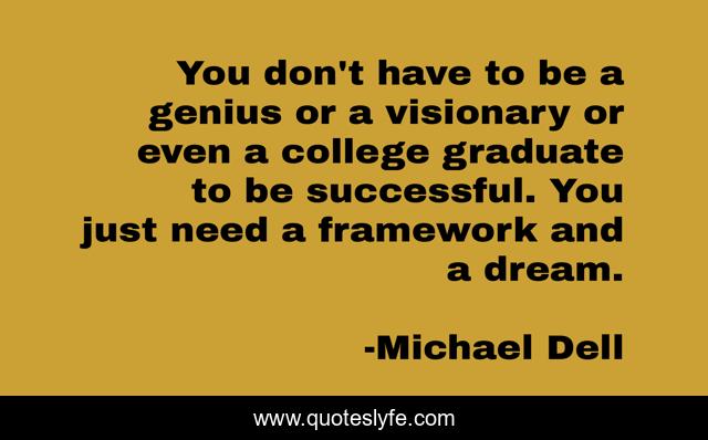 You don't have to be a genius or a visionary or even a college graduate to be successful. You just need a framework and a dream.