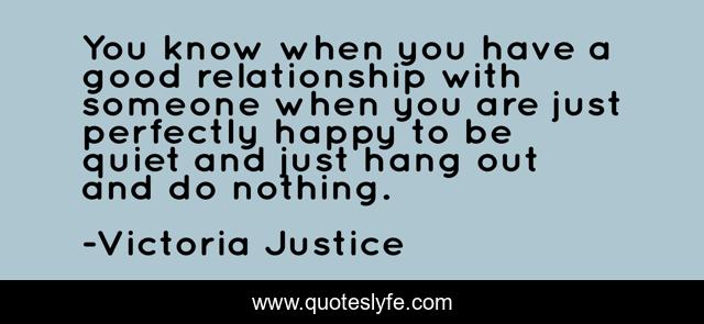 You know when you have a good relationship with someone when you are just perfectly happy to be quiet and just hang out and do nothing.