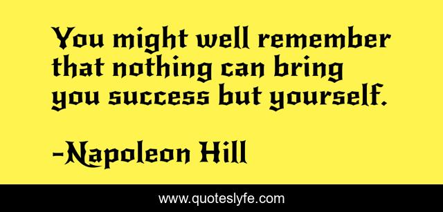 You might well remember that nothing can bring you success but yourself.