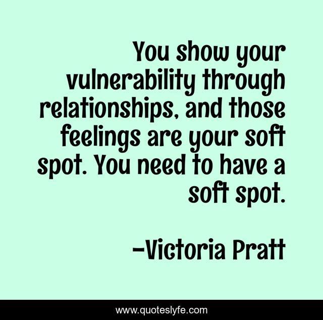 You show your vulnerability through relationships, and those feelings are your soft spot. You need to have a soft spot.