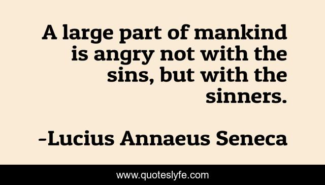 A large part of mankind is angry not with the sins, but with the sinners.