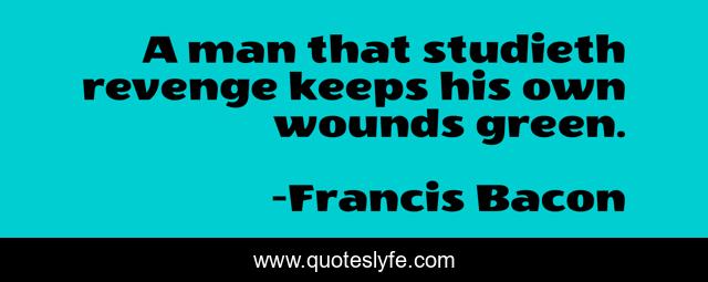 A man that studieth revenge keeps his own wounds green.