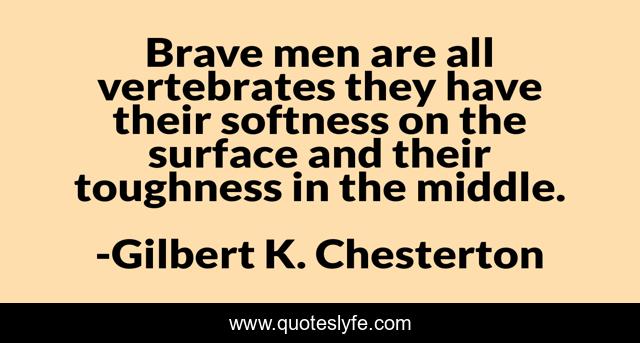Brave men are all vertebrates they have their softness on the surface and their toughness in the middle.