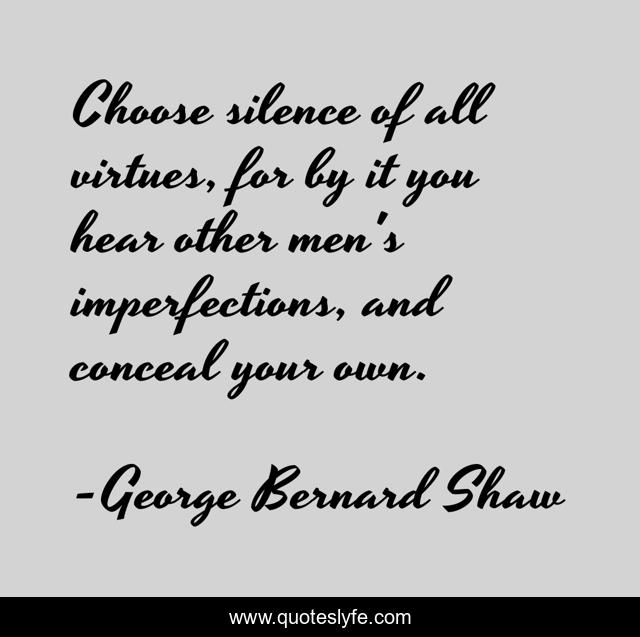 Choose silence of all virtues, for by it you hear other men's imperfections, and conceal your own.
