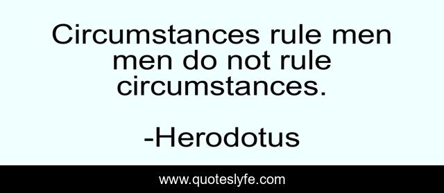 Circumstances rule men men do not rule circumstances.