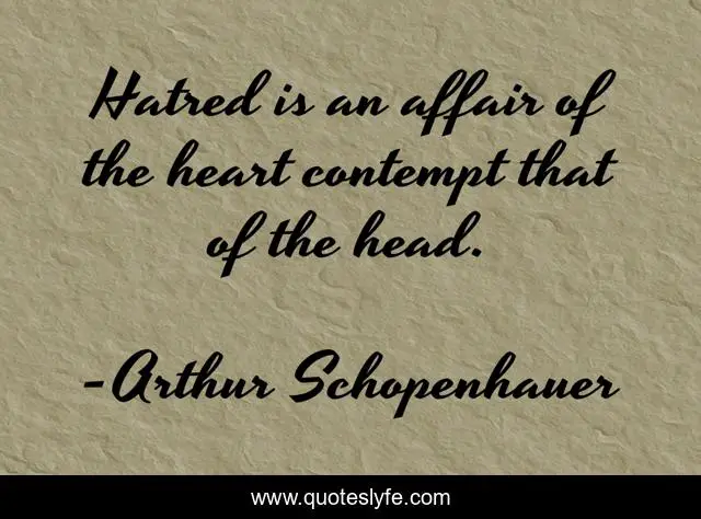 Hatred is an affair of the heart contempt that of the head.