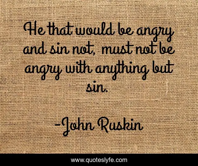 He that would be angry and sin not, must not be angry with anything but sin.