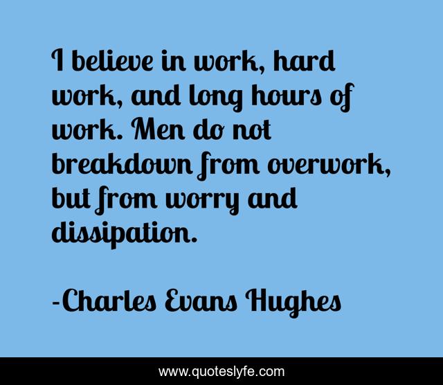 I believe in work, hard work, and long hours of work. Men do not breakdown from overwork, but from worry and dissipation.
