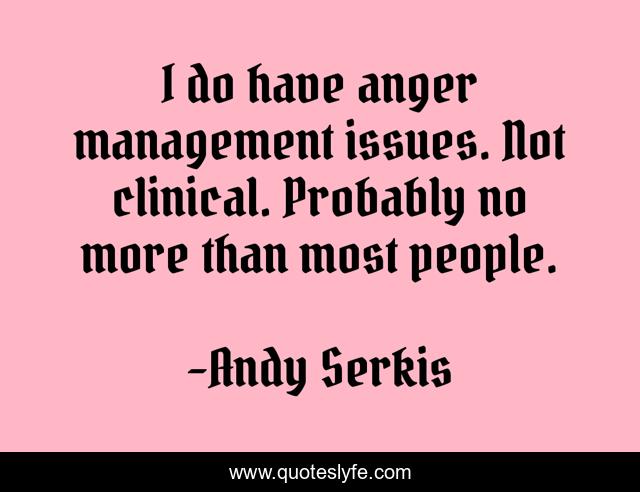 I do have anger management issues. Not clinical. Probably no more than most people.
