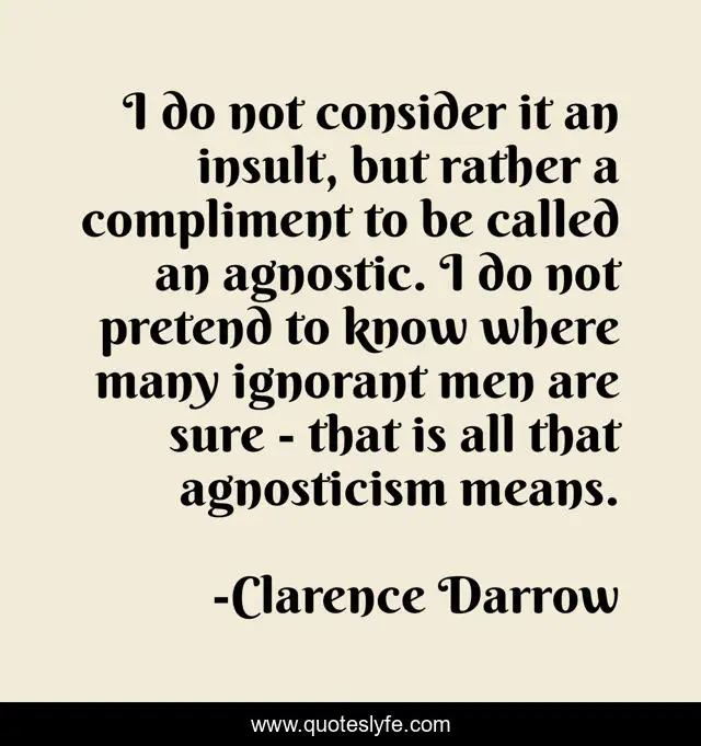 I do not consider it an insult, but rather a compliment to be called an agnostic. I do not pretend to know where many ignorant men are sure - that is all that agnosticism means.