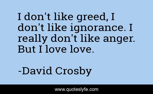 I don't like greed, I don't like ignorance. I really don't like anger. But I love love.