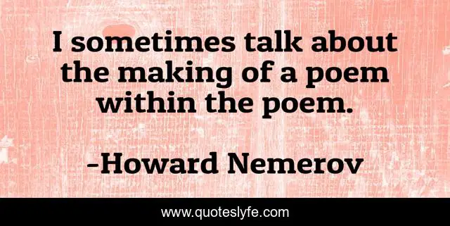 I sometimes talk about the making of a poem within the poem.