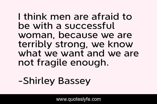 I think men are afraid to be with a successful woman, because we are terribly strong, we know what we want and we are not fragile enough.