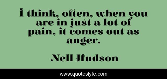 I think, often, when you are in just a lot of pain, it comes out as anger.