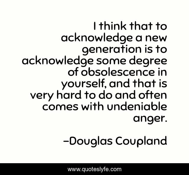 I think that to acknowledge a new generation is to acknowledge some degree of obsolescence in yourself, and that is very hard to do and often comes with undeniable anger.