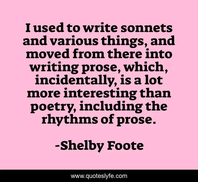 I used to write sonnets and various things, and moved from there into writing prose, which, incidentally, is a lot more interesting than poetry, including the rhythms of prose.