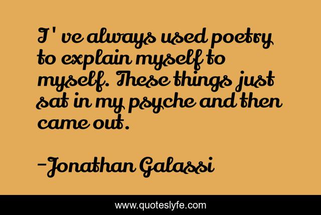 I've always used poetry to explain myself to myself. These things just sat in my psyche and then came out.