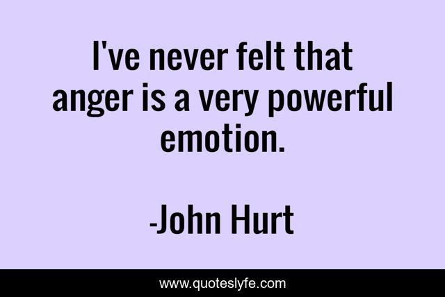 I've never felt that anger is a very powerful emotion.