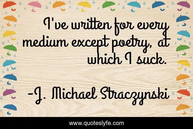 I've written for every medium except poetry, at which I suck.