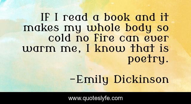 If I read a book and it makes my whole body so cold no fire can ever warm me, I know that is poetry.