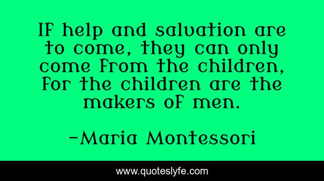 If help and salvation are to come, they can only come from the children, for the children are the makers of men.