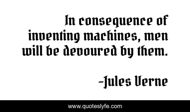 In consequence of inventing machines, men will be devoured by them.