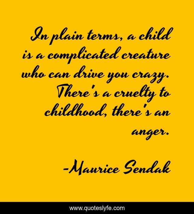 In plain terms, a child is a complicated creature who can drive you crazy. There's a cruelty to childhood, there's an anger.