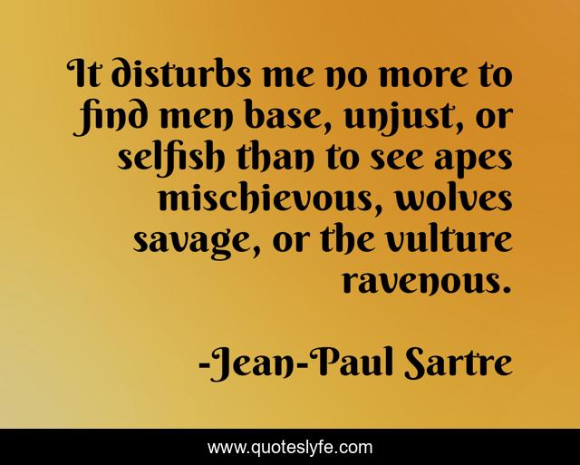 It disturbs me no more to find men base, unjust, or selfish than to see apes mischievous, wolves savage, or the vulture ravenous.
