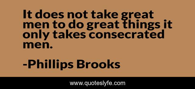 It does not take great men to do great things it only takes consecrated men.