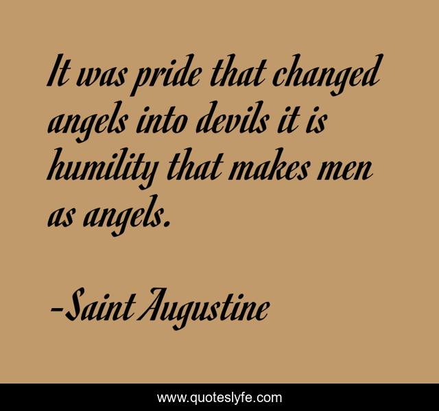 It was pride that changed angels into devils it is humility that makes men as angels.