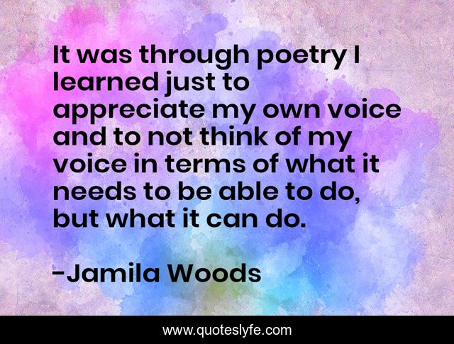 It was through poetry I learned just to appreciate my own voice and to not think of my voice in terms of what it needs to be able to do, but what it can do.