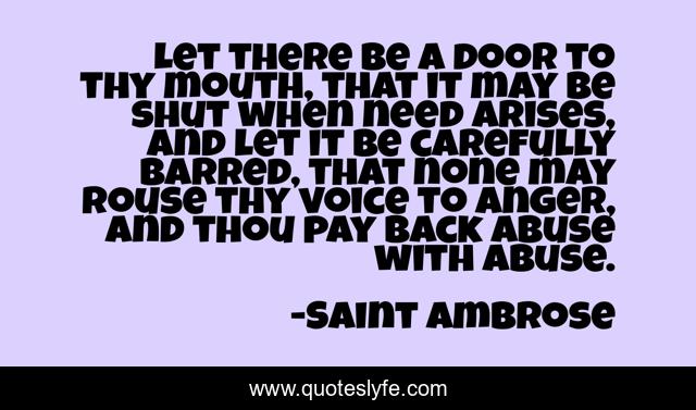 Let there be a door to thy mouth, that it may be shut when need arises, and let it be carefully barred, that none may rouse thy voice to anger, and thou pay back abuse with abuse.