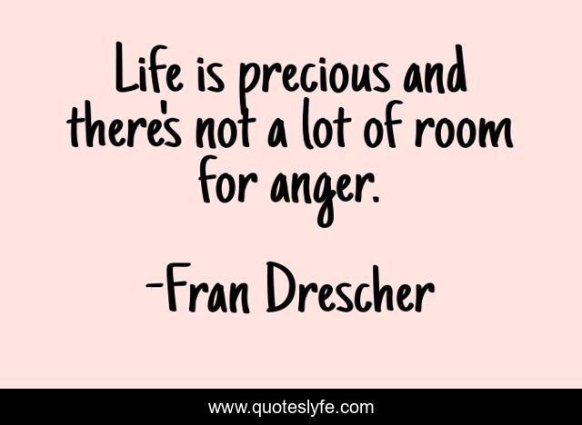 Life is precious and there's not a lot of room for anger.