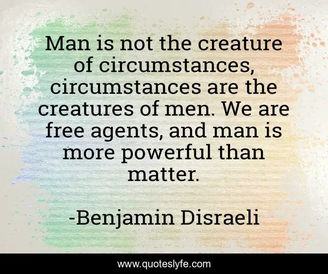 Man is not the creature of circumstances, circumstances are the creatures of men. We are free agents, and man is more powerful than matter.