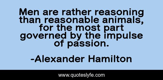 Men are rather reasoning than reasonable animals, for the most part governed by the impulse of passion.