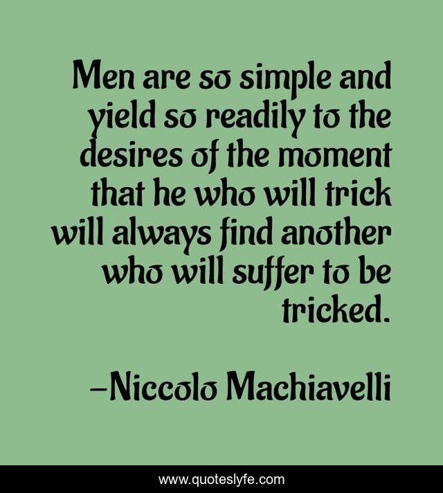 Men are so simple and yield so readily to the desires of the moment that he who will trick will always find another who will suffer to be tricked.