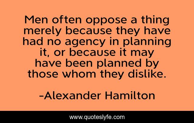 Men often oppose a thing merely because they have had no agency in planning it, or because it may have been planned by those whom they dislike.