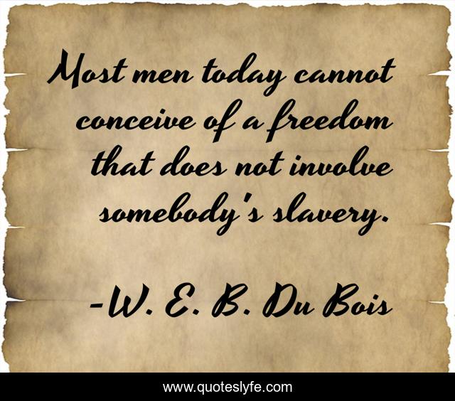 Most men today cannot conceive of a freedom that does not involve somebody's slavery.